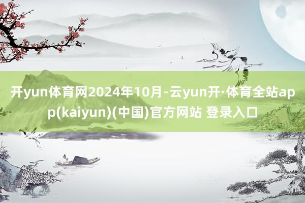 开yun体育网　　2024年10月-云yun开·体育全站app(kaiyun)(中国)官方网站 登录入口