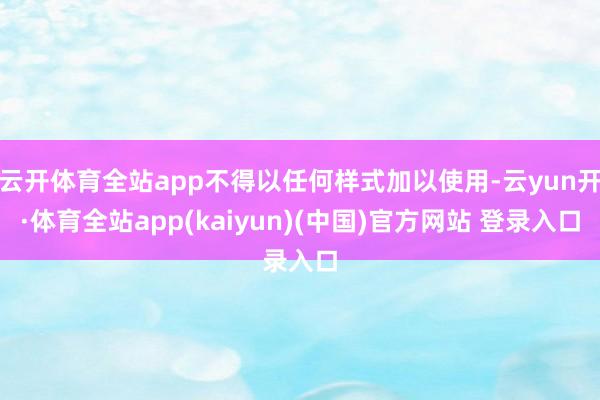 云开体育全站app不得以任何样式加以使用-云yun开·体育全站app(kaiyun)(中国)官方网站 登录入口