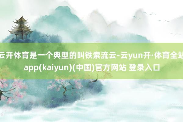 云开体育是一个典型的叫铁索流云-云yun开·体育全站app(kaiyun)(中国)官方网站 登录入口