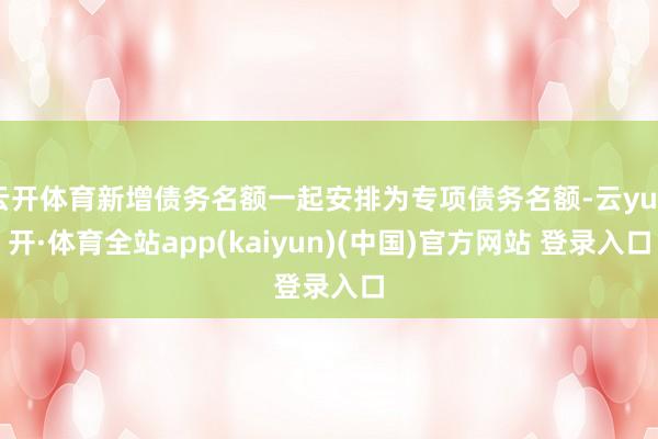云开体育新增债务名额一起安排为专项债务名额-云yun开·体育全站app(kaiyun)(中国)官方网站 登录入口