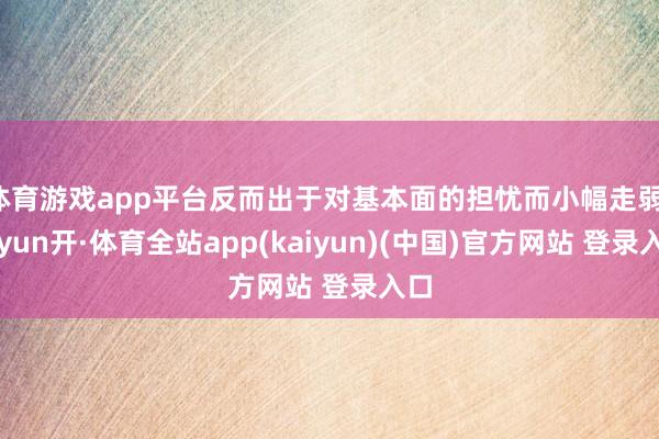 体育游戏app平台反而出于对基本面的担忧而小幅走弱-云yun开·体育全站app(kaiyun)(中国)官方网站 登录入口