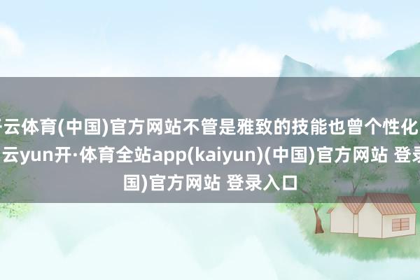 开云体育(中国)官方网站不管是雅致的技能也曾个性化的策划-云yun开·体育全站app(kaiyun)(中国)官方网站 登录入口