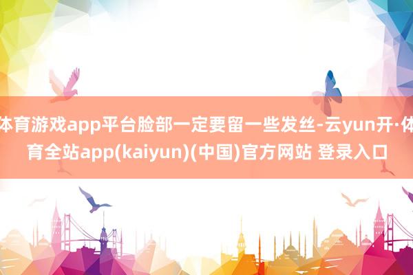 体育游戏app平台脸部一定要留一些发丝-云yun开·体育全站app(kaiyun)(中国)官方网站 登录入口