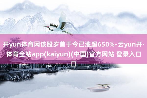 开yun体育网该股岁首于今已涨超650%-云yun开·体育全站app(kaiyun)(中国)官方网站 登录入口