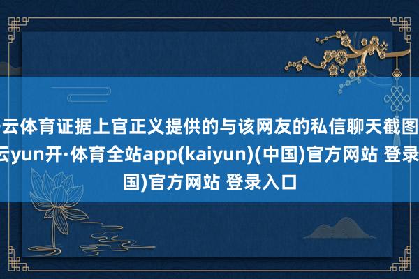 开云体育证据上官正义提供的与该网友的私信聊天截图清爽-云yun开·体育全站app(kaiyun)(中国)官方网站 登录入口