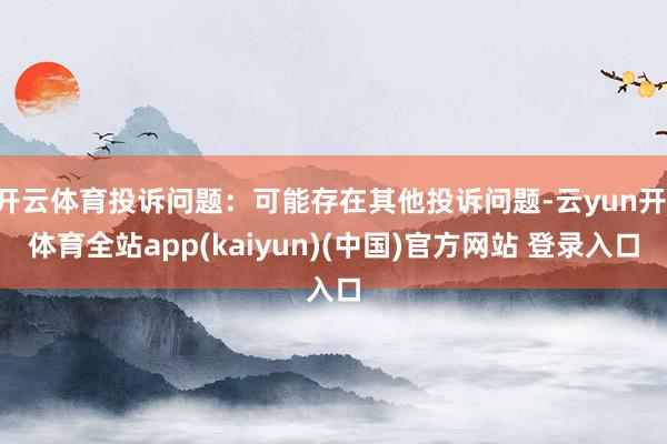 开云体育投诉问题：可能存在其他投诉问题-云yun开·体育全站app(kaiyun)(中国)官方网站 登录入口