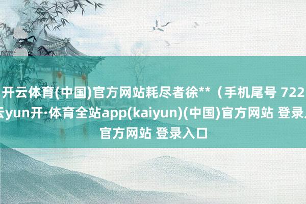 开云体育(中国)官方网站耗尽者徐**（手机尾号 7222-云yun开·体育全站app(kaiyun)(中国)官方网站 登录入口