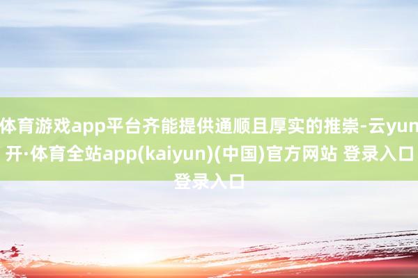 体育游戏app平台齐能提供通顺且厚实的推崇-云yun开·体育全站app(kaiyun)(中国)官方网站 登录入口
