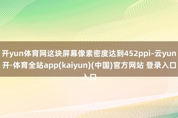 开yun体育网这块屏幕像素密度达到452ppi-云yun开·体育全站app(kaiyun)(中国)官方网站 登录入口