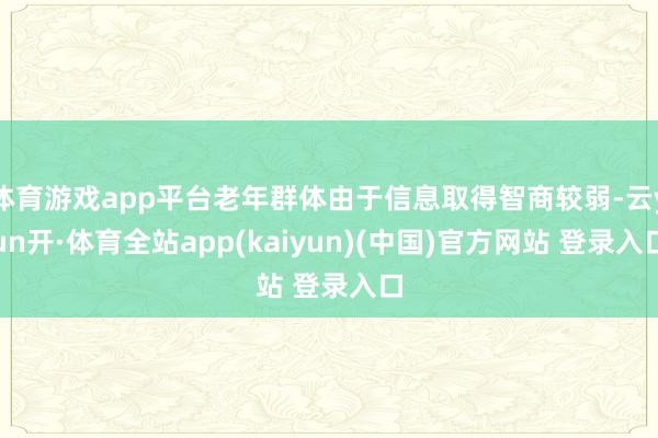 体育游戏app平台老年群体由于信息取得智商较弱-云yun开·体育全站app(kaiyun)(中国)官方网站 登录入口