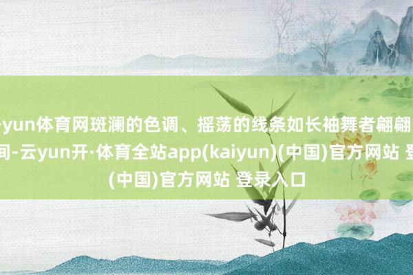 开yun体育网斑澜的色调、摇荡的线条如长袖舞者翩翩于寰宇之间-云yun开·体育全站app(kaiyun)(中国)官方网站 登录入口