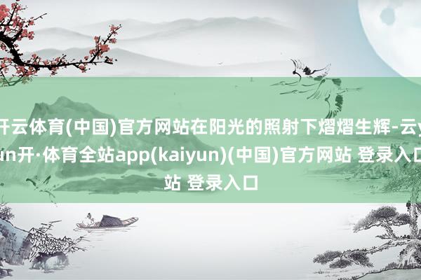 开云体育(中国)官方网站在阳光的照射下熠熠生辉-云yun开·体育全站app(kaiyun)(中国)官方网站 登录入口