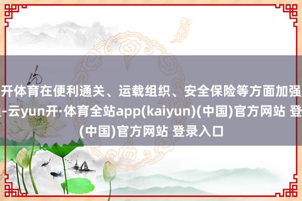 云开体育在便利通关、运载组织、安全保险等方面加强协商勾通-云yun开·体育全站app(kaiyun)(中国)官方网站 登录入口