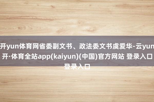 开yun体育网省委副文书、政法委文书虞爱华-云yun开·体育全站app(kaiyun)(中国)官方网站 登录入口