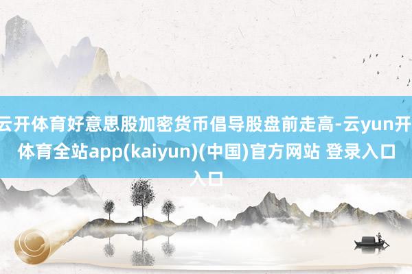 云开体育好意思股加密货币倡导股盘前走高-云yun开·体育全站app(kaiyun)(中国)官方网站 登录入口