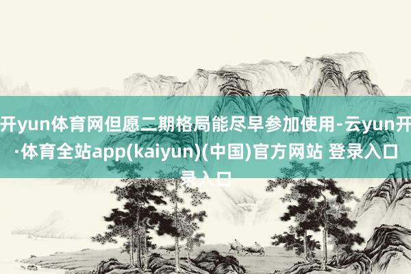 开yun体育网但愿二期格局能尽早参加使用-云yun开·体育全站app(kaiyun)(中国)官方网站 登录入口