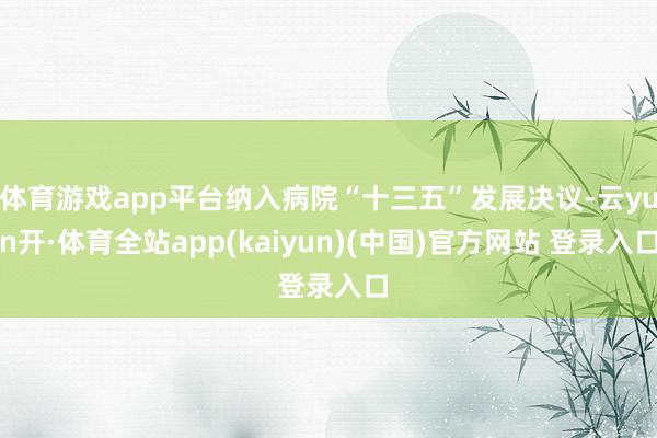 体育游戏app平台纳入病院“十三五”发展决议-云yun开·体育全站app(kaiyun)(中国)官方网站 登录入口