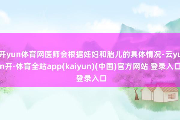 开yun体育网医师会根据妊妇和胎儿的具体情况-云yun开·体育全站app(kaiyun)(中国)官方网站 登录入口