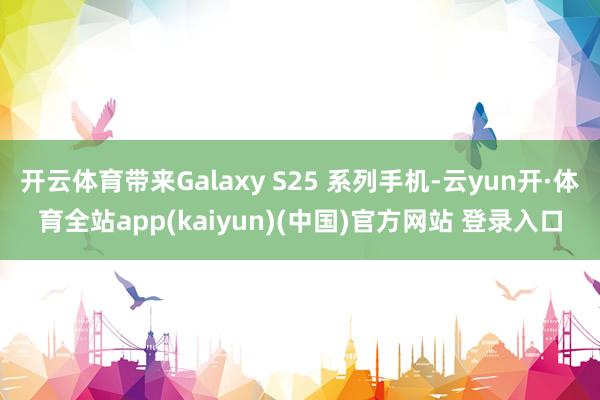 开云体育带来Galaxy S25 系列手机-云yun开·体育全站app(kaiyun)(中国)官方网站 登录入口