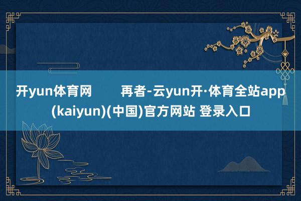 开yun体育网        再者-云yun开·体育全站app(kaiyun)(中国)官方网站 登录入口