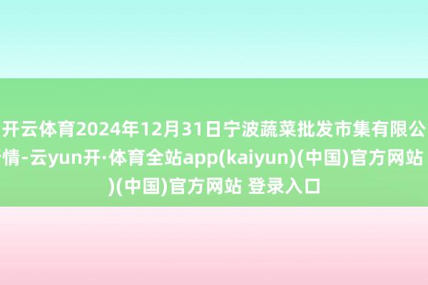 开云体育2024年12月31日宁波蔬菜批发市集有限公司价钱行情-云yun开·体育全站app(kaiyun)(中国)官方网站 登录入口