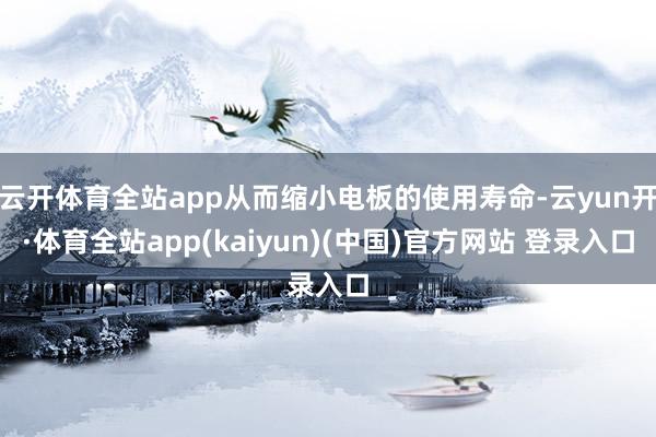 云开体育全站app从而缩小电板的使用寿命-云yun开·体育全站app(kaiyun)(中国)官方网站 登录入口