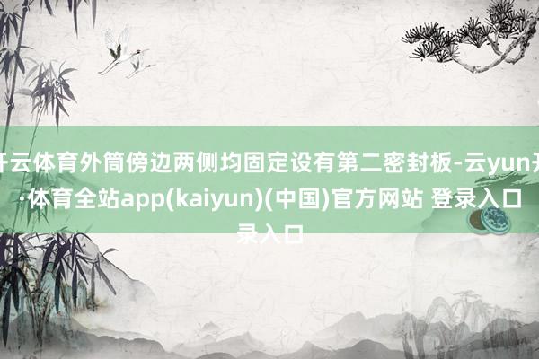开云体育外筒傍边两侧均固定设有第二密封板-云yun开·体育全站app(kaiyun)(中国)官方网站 登录入口