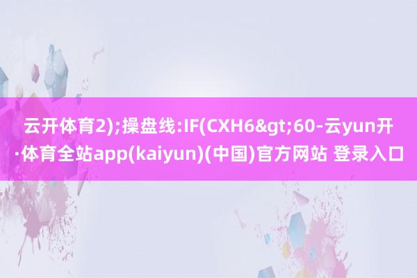 云开体育2);操盘线:IF(CXH6>60-云yun开·体育全站app(kaiyun)(中国)官方网站 登录入口