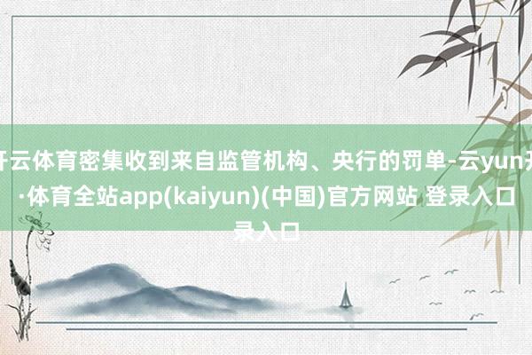 开云体育密集收到来自监管机构、央行的罚单-云yun开·体育全站app(kaiyun)(中国)官方网站 登录入口