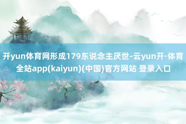 开yun体育网形成179东说念主厌世-云yun开·体育全站app(kaiyun)(中国)官方网站 登录入口