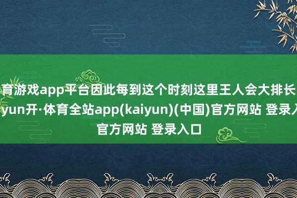 体育游戏app平台因此每到这个时刻这里王人会大排长队-云yun开·体育全站app(kaiyun)(中国)官方网站 登录入口